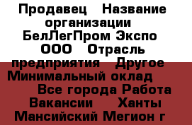 Продавец › Название организации ­ БелЛегПром-Экспо, ООО › Отрасль предприятия ­ Другое › Минимальный оклад ­ 33 000 - Все города Работа » Вакансии   . Ханты-Мансийский,Мегион г.